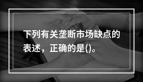 下列有关垄断市场缺点的表述，正确的是()。