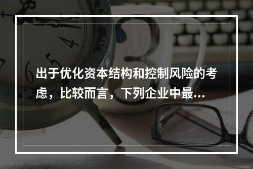 出于优化资本结构和控制风险的考虑，比较而言，下列企业中最不适