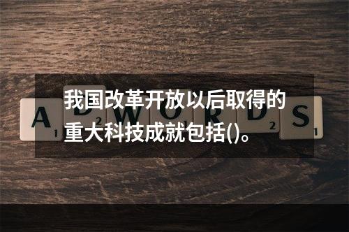 我国改革开放以后取得的重大科技成就包括()。