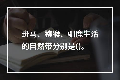 斑马、猕猴、驯鹿生活的自然带分别是()。