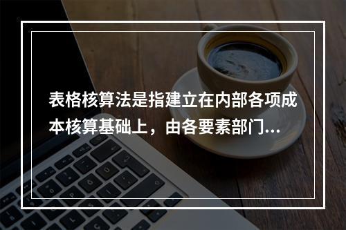 表格核算法是指建立在内部各项成本核算基础上，由各要素部门和核