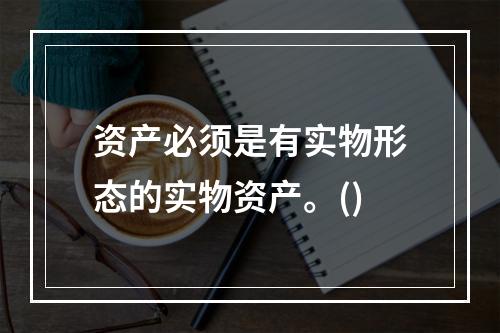 资产必须是有实物形态的实物资产。()