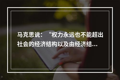 马克思说：“权力永远也不能超出社会的经济结构以及由经济结构所