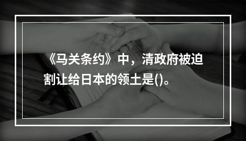 《马关条约》中，清政府被迫割让给日本的领土是()。