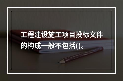 工程建设施工项目投标文件的构成一般不包括()。