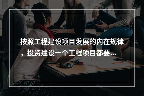 按照工程建设项目发展的内在规律，投资建设一个工程项目都要经过