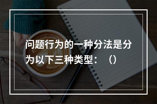 问题行为的一种分法是分为以下三种类型：（）