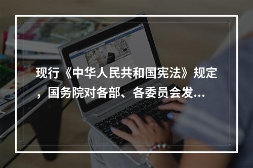 现行《中华人民共和国宪法》规定，国务院对各部、各委员会发布的