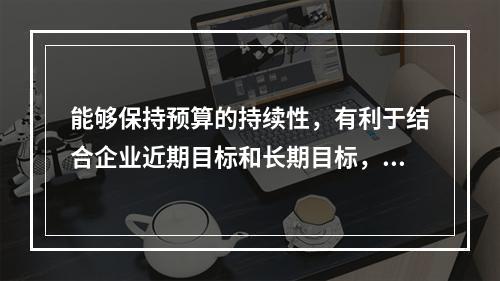 能够保持预算的持续性，有利于结合企业近期目标和长期目标，考虑