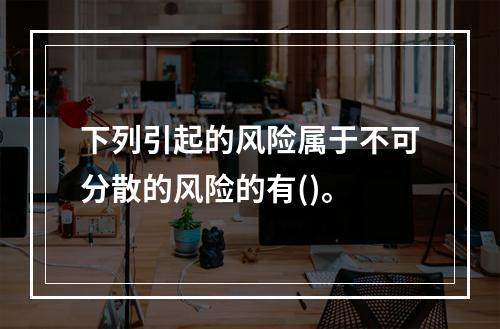 下列引起的风险属于不可分散的风险的有()。