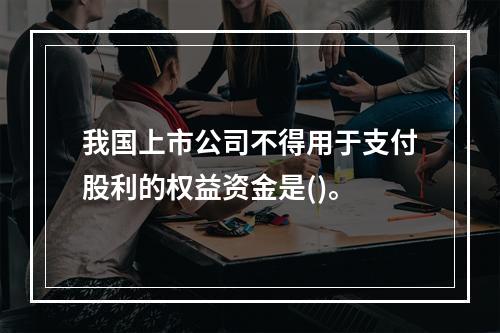 我国上市公司不得用于支付股利的权益资金是()。