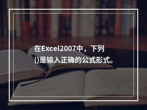 在Excel2007中，下列()是输入正确的公式形式。