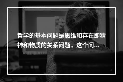 哲学的基本问题是思维和存在即精神和物质的关系问题，这个问题包