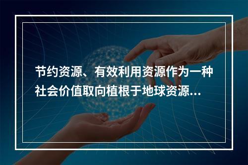 节约资源、有效利用资源作为一种社会价值取向植根于地球资源的有