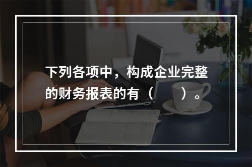 下列各项中，构成企业完整的财务报表的有（　　）。