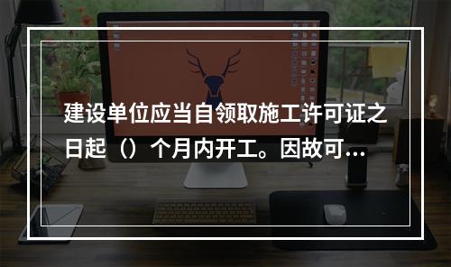 建设单位应当自领取施工许可证之日起（）个月内开工。因故可以申