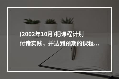 (2002年10月)把课程计划付诸实践，并达到预期的课程目标