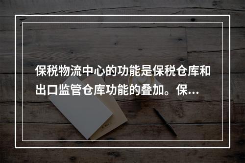 保税物流中心的功能是保税仓库和出口监管仓库功能的叠加。保税物