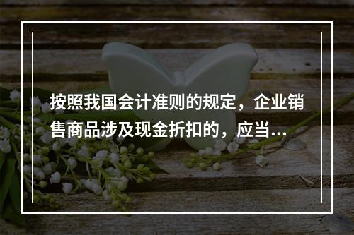 按照我国会计准则的规定，企业销售商品涉及现金折扣的，应当按照