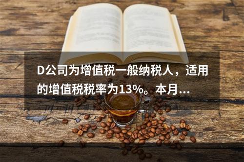 D公司为增值税一般纳税人，适用的增值税税率为13%。本月发生