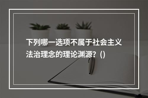 下列哪一选项不属于社会主义法治理念的理论渊源？()