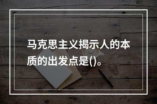 马克思主义揭示人的本质的出发点是()。