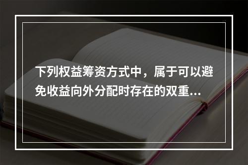 下列权益筹资方式中，属于可以避免收益向外分配时存在的双重纳税