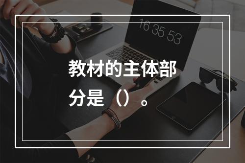 教材的主体部分是（）。