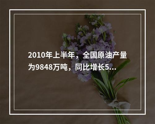 2010年上半年，全国原油产量为9848万吨，同比增长5.3