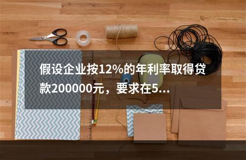 假设企业按12%的年利率取得贷款200000元，要求在5年内