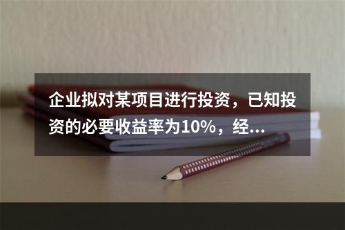 企业拟对某项目进行投资，已知投资的必要收益率为10%，经测算