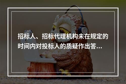 招标人、招标代理机构未在规定的时间内对投标人的质疑作出答复的