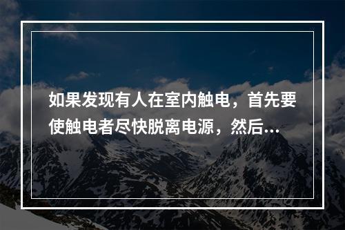 如果发现有人在室内触电，首先要使触电者尽快脱离电源，然后根据