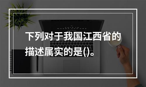 下列对于我国江西省的描述属实的是()。