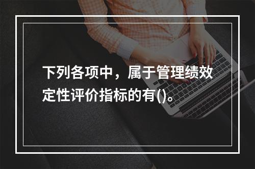 下列各项中，属于管理绩效定性评价指标的有()。