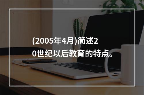 (2005年4月)简述20世纪以后教育的特点。