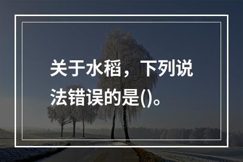 关于水稻，下列说法错误的是()。