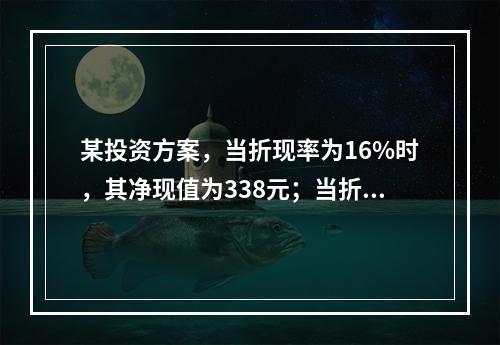 某投资方案，当折现率为16%时，其净现值为338元；当折现率