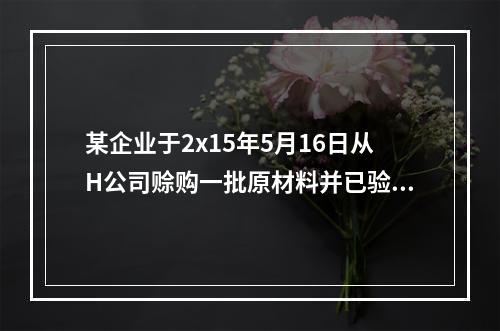 某企业于2x15年5月16日从H公司赊购一批原材料并已验收入