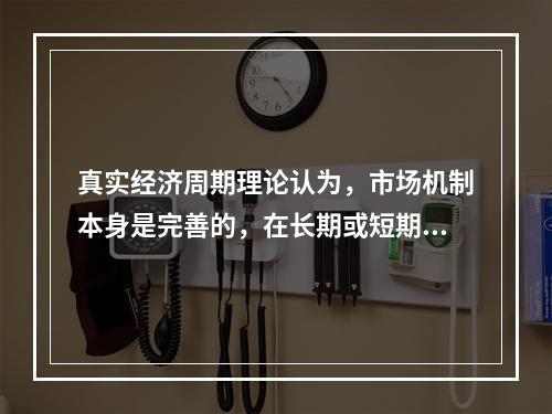 真实经济周期理论认为，市场机制本身是完善的，在长期或短期中都