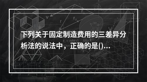 下列关于固定制造费用的三差异分析法的说法中，正确的是()。