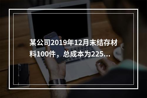 某公司2019年12月末结存材料100件，总成本为225万元