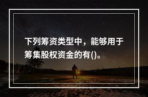 下列筹资类型中，能够用于筹集股权资金的有()。