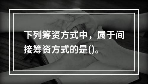 下列筹资方式中，属于间接筹资方式的是()。