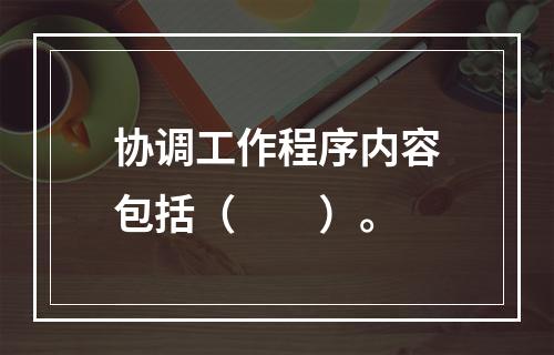 协调工作程序内容包括（　　）。