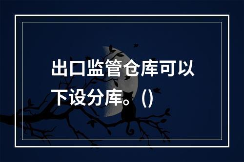 出口监管仓库可以下设分库。()