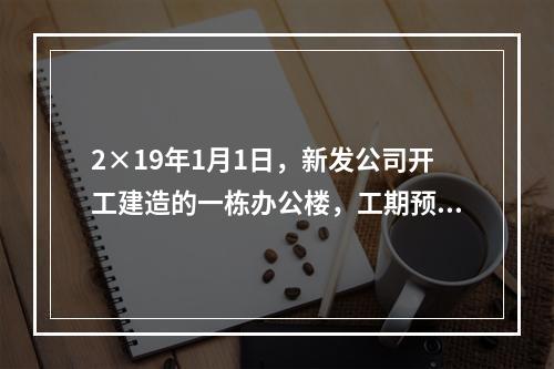 2×19年1月1日，新发公司开工建造的一栋办公楼，工期预计为