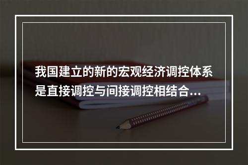 我国建立的新的宏观经济调控体系是直接调控与间接调控相结合，以