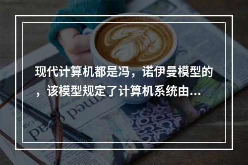 现代计算机都是冯，诺伊曼模型的，该模型规定了计算机系统由存储