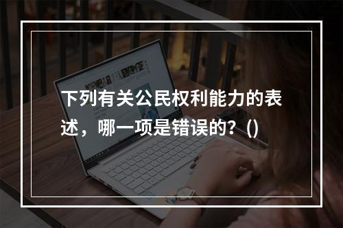 下列有关公民权利能力的表述，哪一项是错误的？()